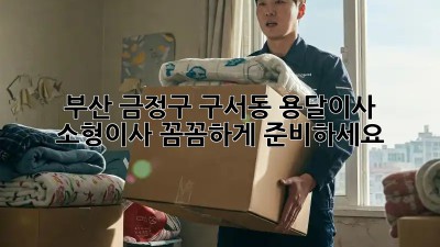 부산 금정구 구서동 용달이사 소형이사, 꼼꼼하게 준비하세요! ✨