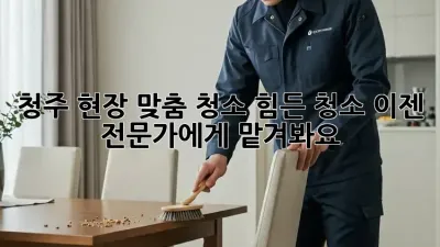 청주 현장 맞춤 청소: 힘든 청소, 이젠 전문가에게 맡겨봐요!